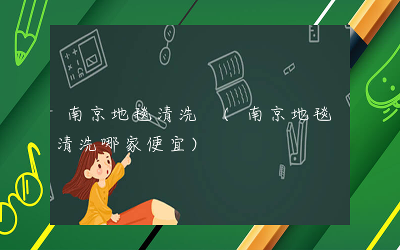南京地毯清洗 (南京地毯清洗哪家便宜)